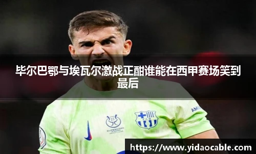 毕尔巴鄂与埃瓦尔激战正酣谁能在西甲赛场笑到最后