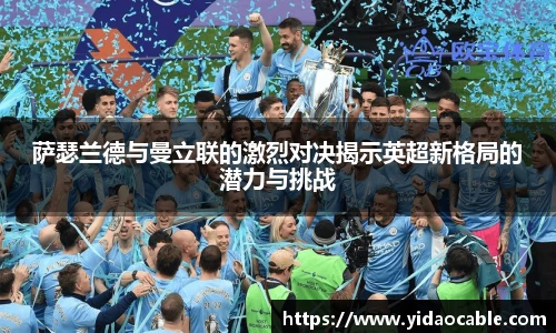 萨瑟兰德与曼立联的激烈对决揭示英超新格局的潜力与挑战