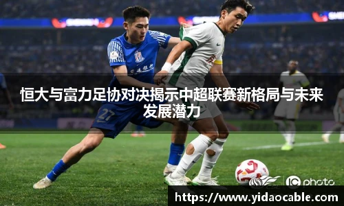 恒大与富力足协对决揭示中超联赛新格局与未来发展潜力