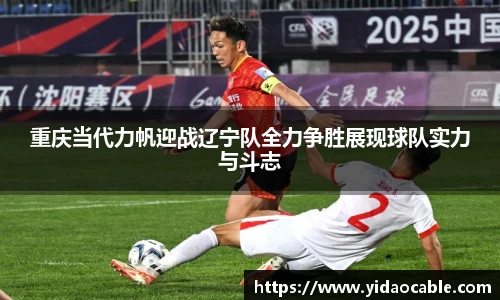 重庆当代力帆迎战辽宁队全力争胜展现球队实力与斗志